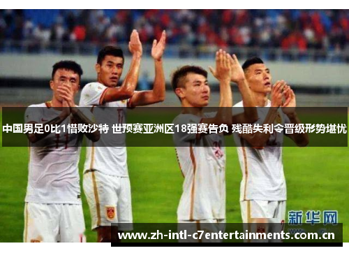 中国男足0比1惜败沙特 世预赛亚洲区18强赛告负 残酷失利令晋级形势堪忧