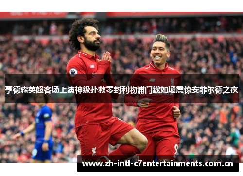 亨德森英超客场上演神级扑救零封利物浦门线如墙震惊安菲尔德之夜