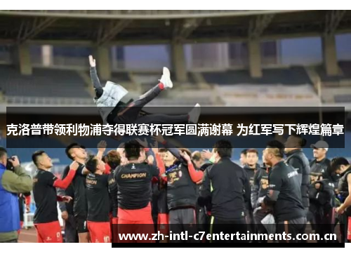 克洛普带领利物浦夺得联赛杯冠军圆满谢幕 为红军写下辉煌篇章