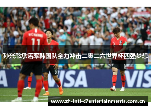 孙兴慜承诺率韩国队全力冲击二零二六世界杯四强梦想